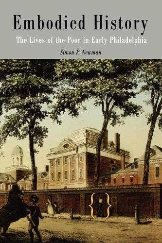Embodied History: The Lives of the Poor in Early Philadelphia - Early American Studies (Hardback)