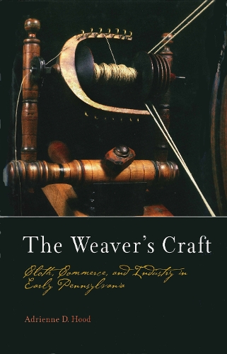 The Weaver's Craft: Cloth, Commerce, and Industry in Early Pennsylvania - Early American Studies (Hardback)