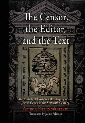 The Censor, the Editor, and the Text: The Catholic Church and the Shaping of the Jewish Canon in the Sixteenth Century - Jewish Culture and Contexts (Hardback)