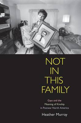 Not in This Family: Gays and the Meaning of Kinship in Postwar North America - Politics and Culture in Modern America (Hardback)