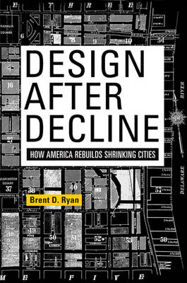 Design After Decline: How America Rebuilds Shrinking Cities - The City in the Twenty-First Century (Hardback)