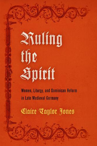 Ruling the Spirit: Women, Liturgy, and Dominican Reform in Late Medieval Germany - The Middle Ages Series (Hardback)