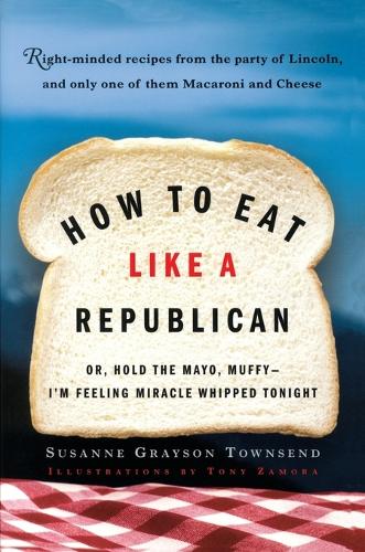 How to Eat Like a Republican, or Hold the Mayo, Muffy, I'm Feeling Miracle Whipped Tonight: Right-minded Recipes from the Party of Lincoln and Limbaugh, and Only One of Them Macaroni and Cheese (Paperback)