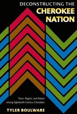 Deconstructing The Cherokee Nation: Town, Region and Nation among Eighteenth-Century Cherokees (Hardback)