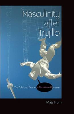 Masculinity After Trujillo: The Politics of Gender in Dominican Literature (Hardback)