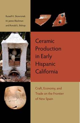 Ceramic Production in Early Hispanic California: Craft, Economy, and Trade on the Frontier of New Spain (Hardback)