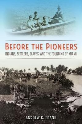 Before the Pioneers: Indians, Settlers, Slaves, and the Founding of Miami - Florida in Focus (Hardback)