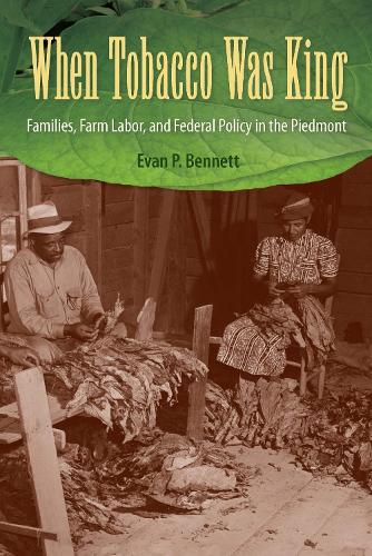 When Tobacco Was King: Families, Farm Labor, and Federal Policy in the Piedmont (Hardback)