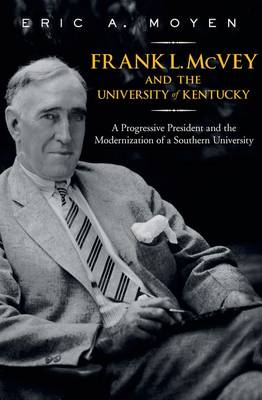 Frank L. McVey and the University of Kentucky: A Progressive President and the Modernization of a Southern University - Thomas D. Clark Studies in Education, Public Policy, and Social Change (Hardback)