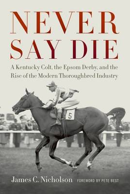 Never Say Die: A Kentucky Colt, the Epsom Derby, and the Rise of the Modern Thoroughbred Industry (Hardback)