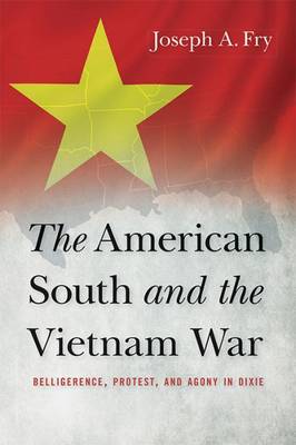 The American South and the Vietnam War: Belligerence, Protest, and Agony in Dixie - Studies in Conflict, Diplomacy, and Peace (Hardback)