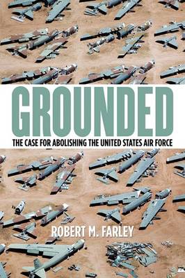 Grounded: The Case for Abolishing the United States Air Force - Studies in Conflict, Diplomacy and Peace (Paperback)