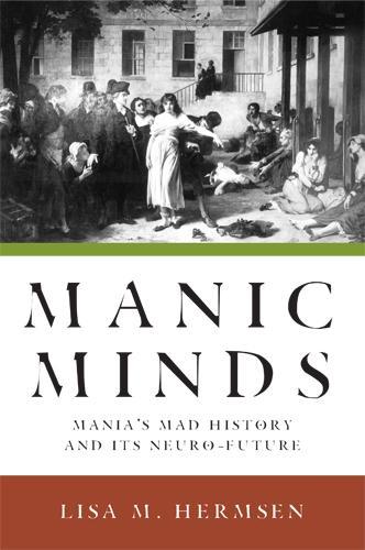 Manic Minds: Mania's Mad History and Its Neuro-Future (Hardback)
