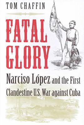 Fatal Glory: Narciso Lopez and the First Clandestine U.S. War Against Cuba (Hardback)
