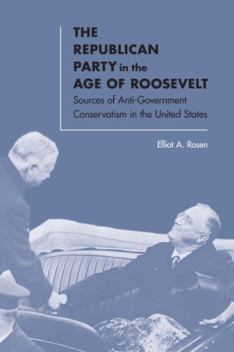 The Republican Party in the Age of Roosevelt: Sources of Anti-Government Conservatism in the United States (Hardback)