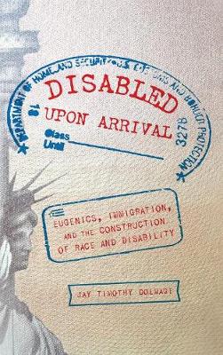 Disabled Upon Arrival: Eugenics, Immigration, and the Construction of Race and Disability (Hardback)
