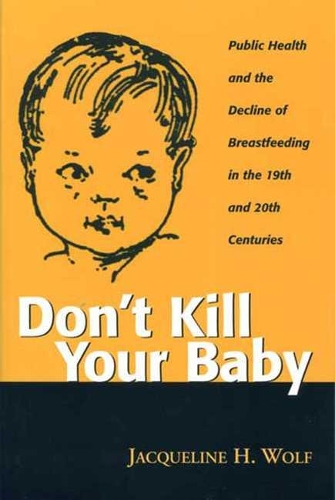 Don't Kill Your Baby: Public Health and the Decline of Breastfeeding in the Nineteenth and Twentieth Centuries - Women & Health: Cultural & Social Perspectives S. (Paperback)