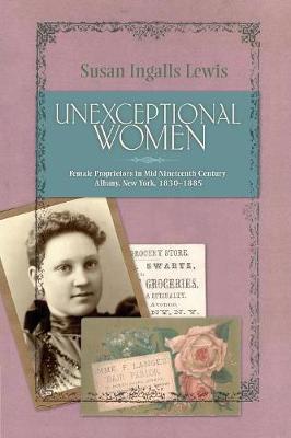 Unexceptional Women: Female Proprietors in Mid-Nineteenth-Century Albany, New York, 1830-1885 - Historical Persp Bus Enterpris (Paperback)