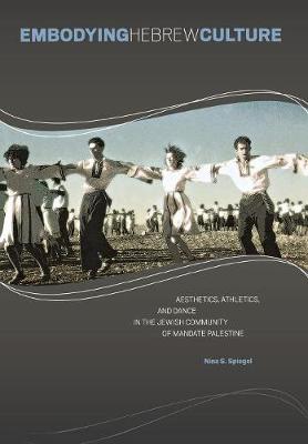 Embodying Hebrew Culture: Aesthetics, Athletics and Dance in the Jewish Community of Mandate Palestine (Hardback)