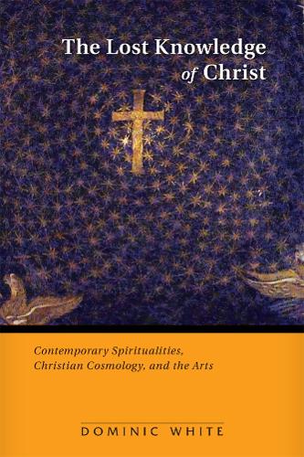 The Lost Knowledge of Christ: Contemporary Spiritualities, Christian Cosmology, and the Arts (Paperback)