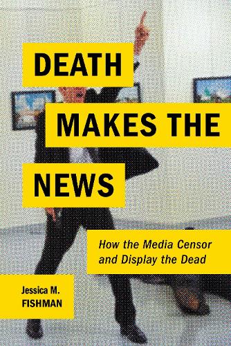 Death Makes the News: How the Media Censor and Display the Dead (Hardback)