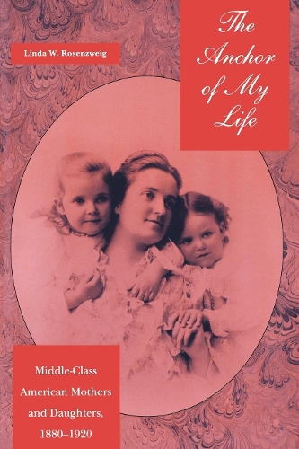 The Anchor of My Life: Middle-Class American Mothers and Daughters, 1880-1920 (Paperback)