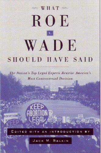 What Roe v. Wade Should Have Said: The Nation's Top Legal Experts Rewrite America's Most Controversial Decision (Hardback)