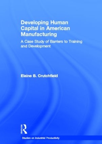 Developing Human Capital in American Manufacturing: A Case Study of Barriers to Training and Development - Studies on Industrial Productivity (Hardback)
