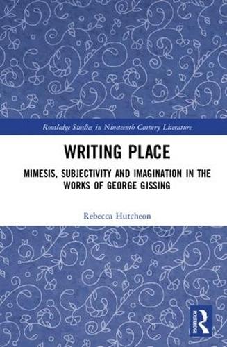 Writing Place: Mimesis, Subjectivity and Imagination in the Works of George Gissing - Routledge Studies in Nineteenth Century Literature (Hardback)