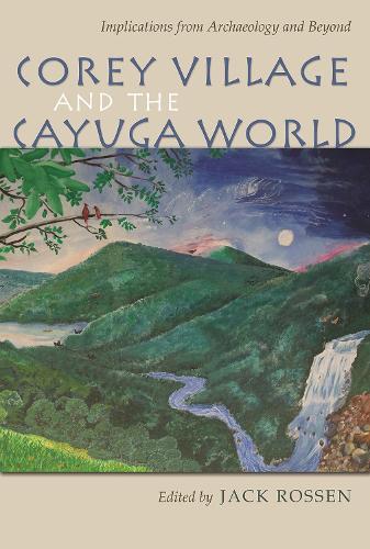 Corey Village and the Cayuga World: Implications from Archaeology and Beyond - The Iroquois and Their Neighbors (Hardback)