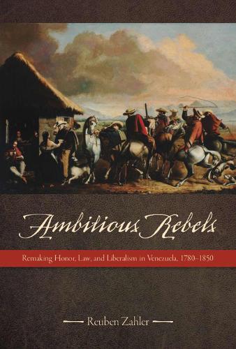 Ambitious Rebels: Remaking Honor, Law, and Liberalism in Venezuela, 1780-1850 (Paperback)