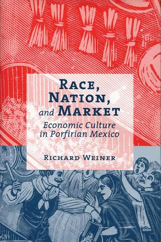Race, Nation, and Market: Economic Culture in Porfirian Mexico (Hardback)