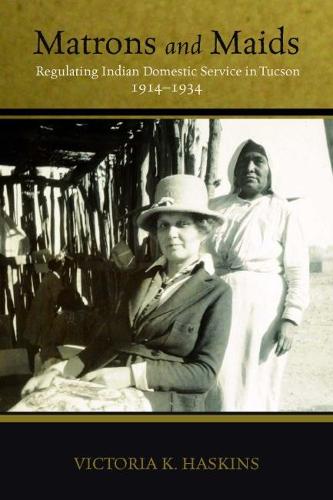Matrons and Maids: Regulating Indian Domestic Service in Tucson, 1914-1934 (Hardback)