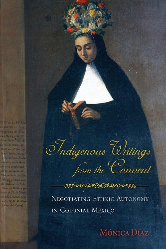 Indigenous Writings from the Convent: Negotiating Ethnic Autonomy in Colonial Mexico (Paperback)