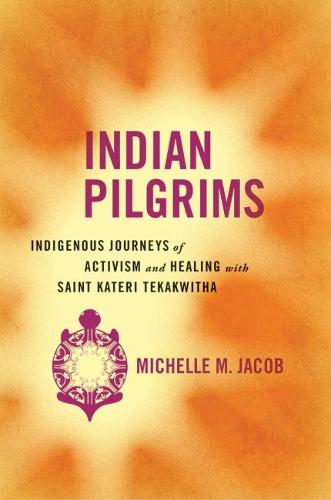 Indian Pilgrims: Indigenous Journeys of Activism and Healing with Saint Kateri Tekakwitha - Critical Issues in Indigenous Studies (Hardback)