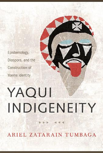 Yaqui Indigeneity: Epistemology, Diaspora, and the Construction of Yoeme Identity (Hardback)