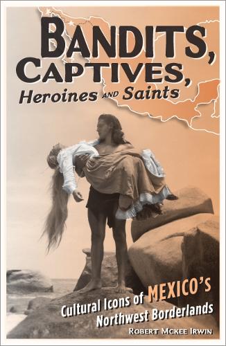 Bandits, Captives, Heroines, and Saints: Cultural Icons of Mexico's Northwest Borderlands - Cultural Studies of the Americas (Paperback)