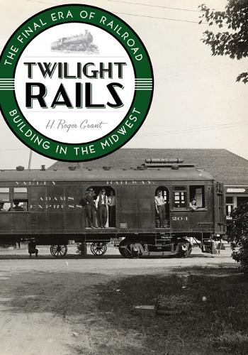 Twilight Rails: The Final Era of Railroad Building in the Midwest (Hardback)