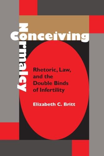 Conceiving Normalcy: Rhetoric, Law and the Double Binds of Infertility - Rhetoric, Culture & Social Critique (Hardback)