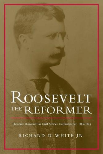 Roosevelt the Reformer: Theodore Roosevelt as Civil Service Commissioner, 1889-1895 (Hardback)