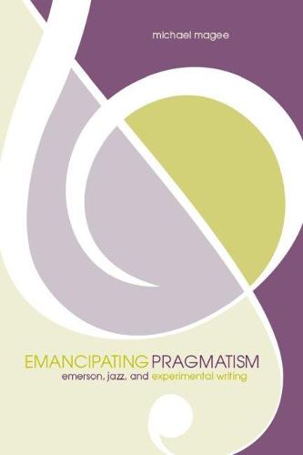 Emancipating Pragmatism: Emerson, Jazz, and Experimental Writing - Modern & Contemporary Poetics (Hardback)