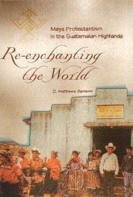 Re-enchanting the World: Maya Protestantism in the Guatemalan Highlands - Contemporary American Indian Studies (Hardback)