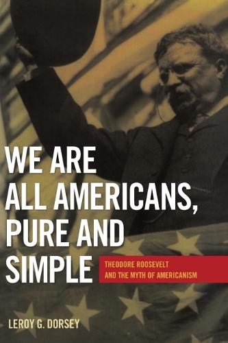We Are All Americans, Pure and Simple: Theodore Roosevelt and the Myth of Americanism (Hardback)