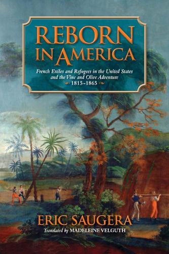 Reborn in America: French Exiles and Refugees in the United States and the Vine and Olive Adventure, 1815-1865 (Hardback)