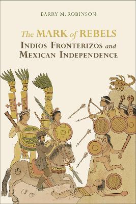 The Mark of Rebels: Indios Fronterizos and Mexican Independence - Atlantic Crossings Series (Hardback)
