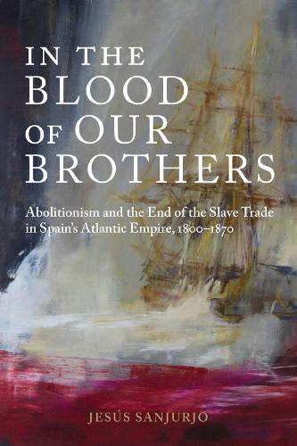 In the Blood of Our Brothers: Abolitionism and the End of the Slave Trade in Spain's Atlantic Empire, 1800-1870 - Atlantic Crossings (Hardback)