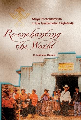 Re-enchanting the World: Maya Protestantism in the Guatemalan Highlands - Contemporary American Indian Studies (Paperback)