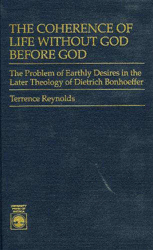 The Coherence of Life Without God Before God: The Problem of Earthly Desires in the Later Theology of Dietrich Bonhoeffer (Hardback)