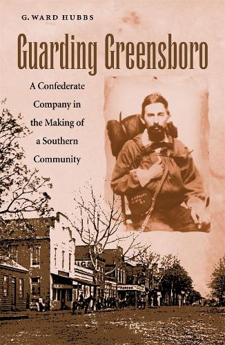 Guarding Greensboro: A Confederate Company in the Making of a Southern Community (Hardback)