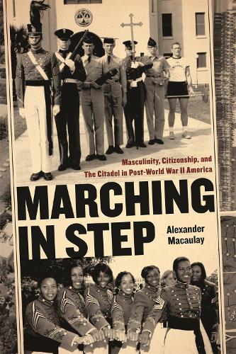Marching in Step: Masculinity, Citizenship, and the Citadel in Post-world War II America - Politics and Culture in the Twentieth Century South (Hardback)